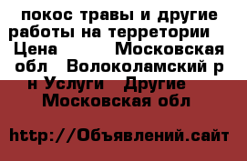 покос травы и другие работы на терретории  › Цена ­ 150 - Московская обл., Волоколамский р-н Услуги » Другие   . Московская обл.
